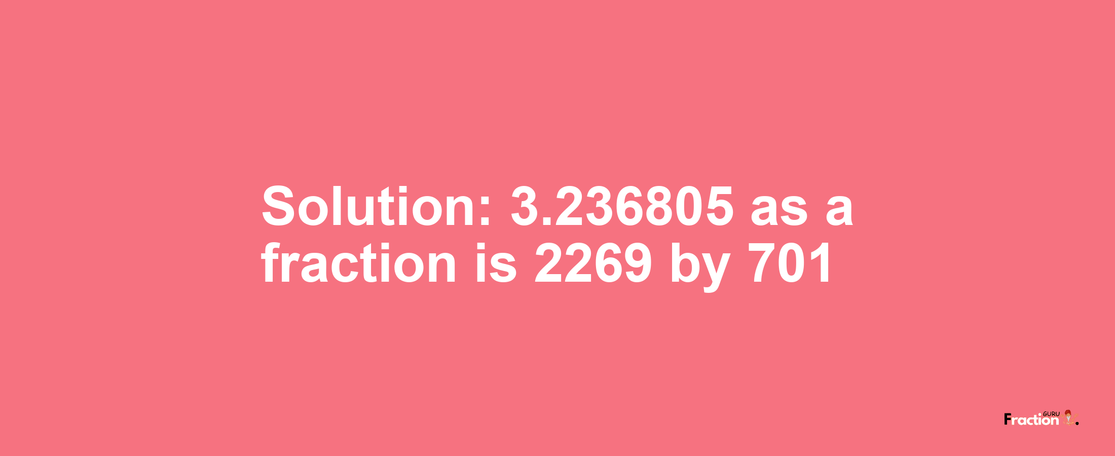 Solution:3.236805 as a fraction is 2269/701